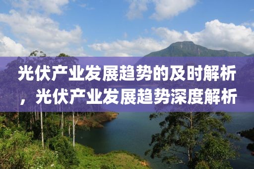 光伏產(chǎn)業(yè)發(fā)展趨勢的及時(shí)解析，光伏產(chǎn)業(yè)發(fā)展趨勢深度解析