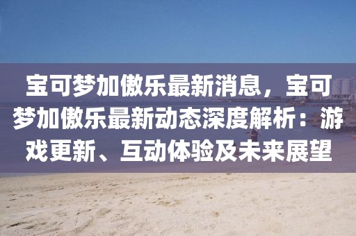 寶可夢(mèng)加傲樂最新消息，寶可夢(mèng)加傲樂最新動(dòng)態(tài)深度解析：游戲更新、互動(dòng)體驗(yàn)及未來展望