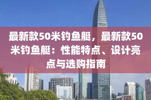 最新款50米釣魚艇，最新款50米釣魚艇：性能特點(diǎn)、設(shè)計亮點(diǎn)與選購指南