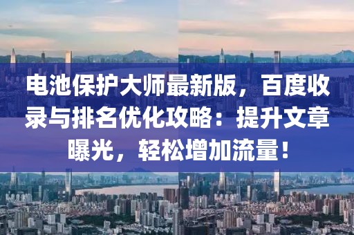 電池保護(hù)大師最新版，百度收錄與排名優(yōu)化攻略：提升文章曝光，輕松增加流量！