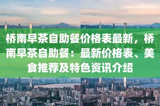橋南早茶自助餐價(jià)格表最新，橋南早茶自助餐：最新價(jià)格表、美食推薦及特色資訊介紹