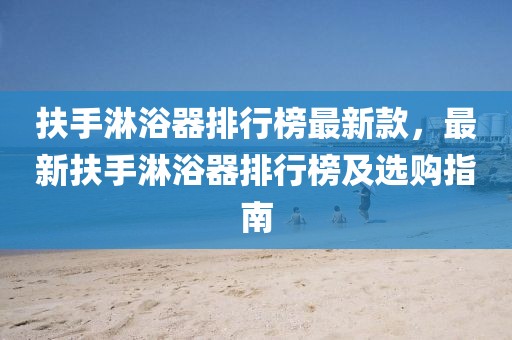 扶手淋浴器排行榜最新款，最新扶手淋浴器排行榜及選購(gòu)指南