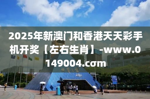 2025年新澳門和香港天天彩手機(jī)開(kāi)獎(jiǎng)【左右生肖】-www.0149004.cσm