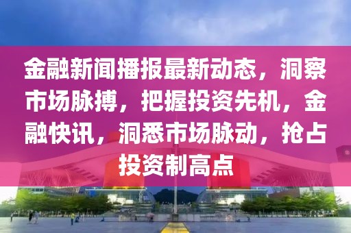 金融新聞播報(bào)最新動(dòng)態(tài)，洞察市場(chǎng)脈搏，把握投資先機(jī)，金融快訊，洞悉市場(chǎng)脈動(dòng)，搶占投資制高點(diǎn)