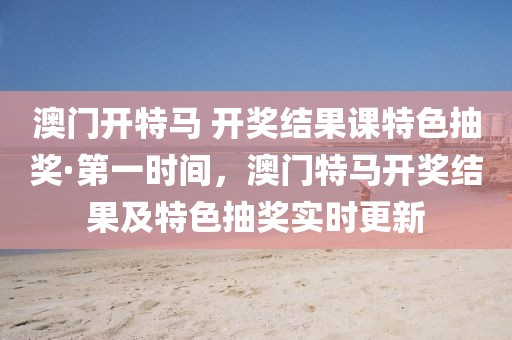 澳門(mén)開(kāi)特馬 開(kāi)獎(jiǎng)結(jié)果課特色抽獎(jiǎng)·第一時(shí)間，澳門(mén)特馬開(kāi)獎(jiǎng)結(jié)果及特色抽獎(jiǎng)實(shí)時(shí)更新