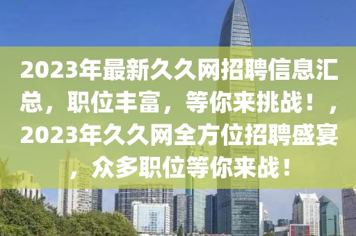 2023年最新久久網(wǎng)招聘信息匯總，職位豐富，等你來挑戰(zhàn)！，2023年久久網(wǎng)全方位招聘盛宴，眾多職位等你來戰(zhàn)！