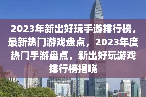 2023年新出好玩手游排行榜，最新熱門游戲盤點(diǎn)，2023年度熱門手游盤點(diǎn)，新出好玩游戲排行榜揭曉