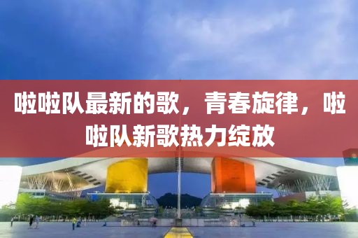 啦啦隊最新的歌，青春旋律，啦啦隊新歌熱力綻放