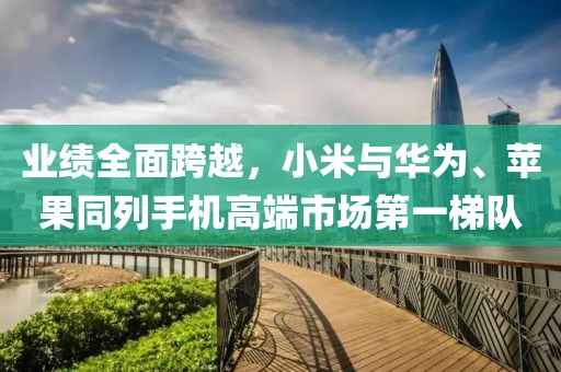 業(yè)績(jī)?nèi)婵缭?，小米與華為、蘋(píng)果同列手機(jī)高端市場(chǎng)第一梯隊(duì)