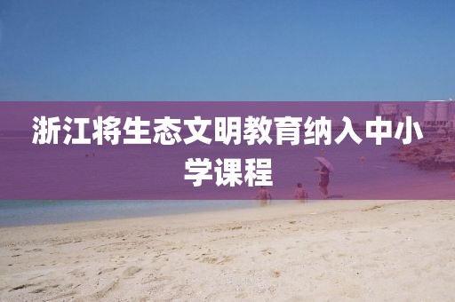 浙江將生態(tài)文明教育納入中小學(xué)課程