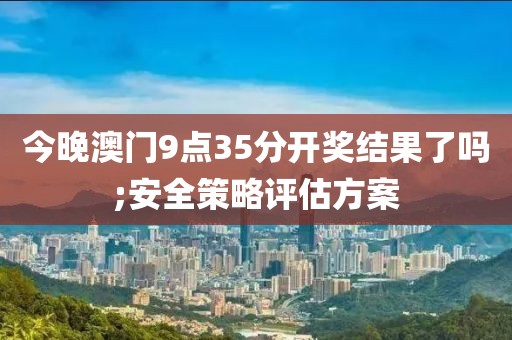 今晚澳門9點(diǎn)35分開獎(jiǎng)結(jié)果了嗎;安全策略評(píng)估方案