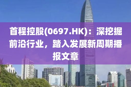 首程控股(0697.HK)：深挖掘前沿行業(yè)，踏入發(fā)展新周期播報(bào)文章