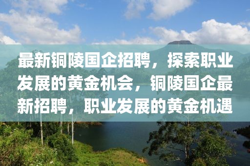 最新銅陵國企招聘，探索職業(yè)發(fā)展的黃金機會，銅陵國企最新招聘，職業(yè)發(fā)展的黃金機遇