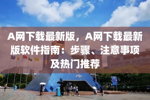 A網(wǎng)下載最新版，A網(wǎng)下載最新版軟件指南：步驟、注意事項及熱門推薦