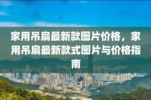 家用吊扇最新款圖片價格，家用吊扇最新款式圖片與價格指南