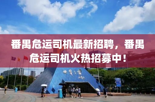 番禺危運(yùn)司機(jī)最新招聘，番禺危運(yùn)司機(jī)火熱招募中！