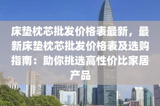 床墊枕芯批發(fā)價(jià)格表最新，最新床墊枕芯批發(fā)價(jià)格表及選購(gòu)指南：助你挑選高性?xún)r(jià)比家居產(chǎn)品