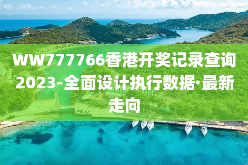WW777766香港開獎記錄查詢2023-全面設(shè)計執(zhí)行數(shù)據(jù)·最新走向