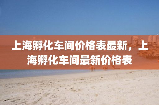 上海孵化車(chē)間價(jià)格表最新，上海孵化車(chē)間最新價(jià)格表