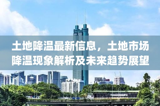 土地降溫最新信息，土地市場(chǎng)降溫現(xiàn)象解析及未來(lái)趨勢(shì)展望
