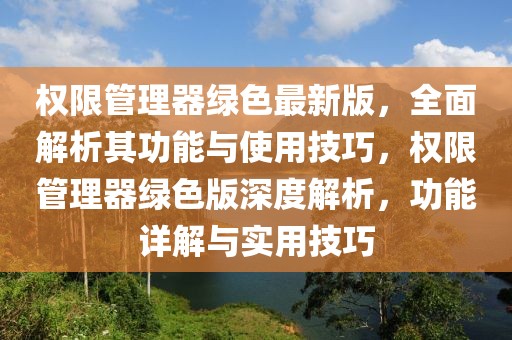 權(quán)限管理器綠色最新版，全面解析其功能與使用技巧，權(quán)限管理器綠色版深度解析，功能詳解與實(shí)用技巧