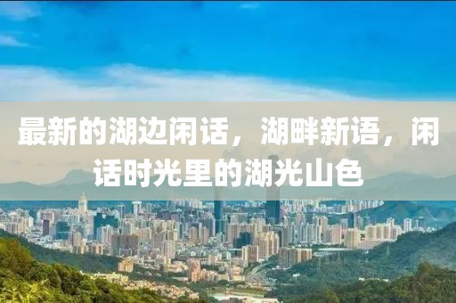 最新的湖邊閑話，湖畔新語(yǔ)，閑話時(shí)光里的湖光山色