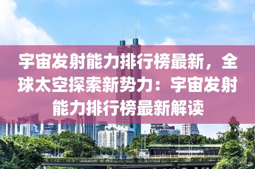 宇宙發(fā)射能力排行榜最新，全球太空探索新勢力：宇宙發(fā)射能力排行榜最新解讀
