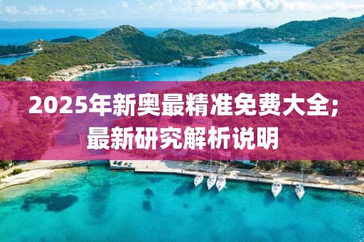2025年新奧最精準(zhǔn)免費大全;最新研究解析說明