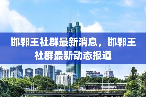 邯鄲王社群最新消息，邯鄲王社群最新動(dòng)態(tài)報(bào)道