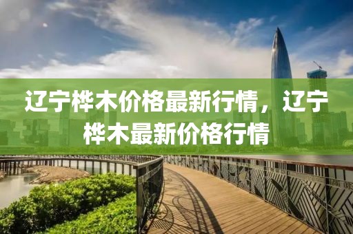 遼寧樺木價格最新行情，遼寧樺木最新價格行情