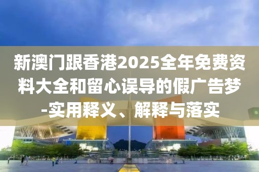 新澳門跟香港2025全年免費資料大全和留心誤導的假廣告夢-實用釋義、解釋與落實