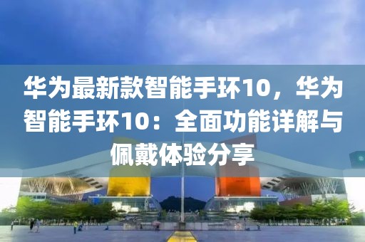 華為最新款智能手環(huán)10，華為智能手環(huán)10：全面功能詳解與佩戴體驗分享