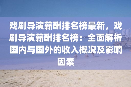 戲劇導演薪酬排名榜最新，戲劇導演薪酬排名榜：全面解析國內(nèi)與國外的收入概況及影響因素