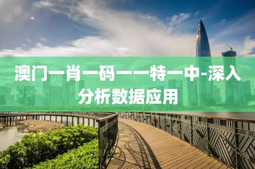 澳門一肖一碼一一特一中-深入分析數(shù)據(jù)應用
