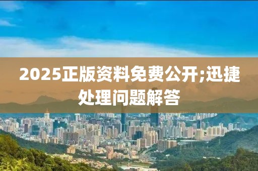 2025正版資料免費(fèi)公開(kāi);迅捷處理問(wèn)題解答