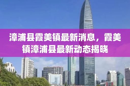 漳浦縣霞美鎮(zhèn)最新消息，霞美鎮(zhèn)漳浦縣最新動(dòng)態(tài)揭曉