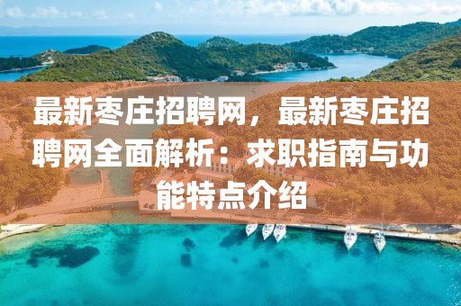 最新棗莊招聘網(wǎng)，最新棗莊招聘網(wǎng)全面解析：求職指南與功能特點介紹