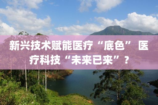 新興技術(shù)賦能醫(yī)療“底色” 醫(yī)療科技“未來(lái)已來(lái)”？