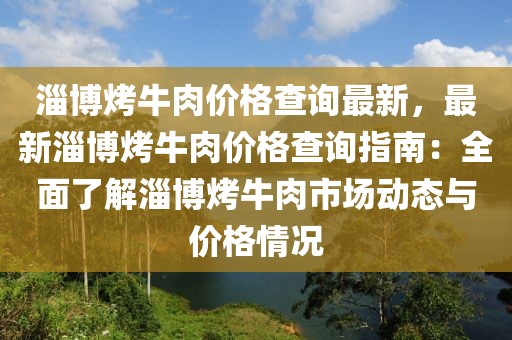 淄博烤牛肉價(jià)格查詢最新，最新淄博烤牛肉價(jià)格查詢指南：全面了解淄博烤牛肉市場動態(tài)與價(jià)格情況