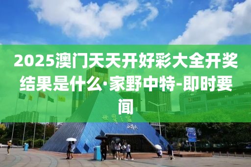 2025澳門天天開好彩大全開獎(jiǎng)結(jié)果是什么·家野中特-即時(shí)要聞