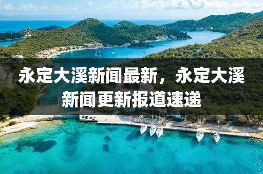 永定大溪新聞最新，永定大溪新聞更新報道速遞