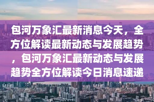 包河萬象匯最新消息今天，全方位解讀最新動態(tài)與發(fā)展趨勢，包河萬象匯最新動態(tài)與發(fā)展趨勢全方位解讀今日消息速遞