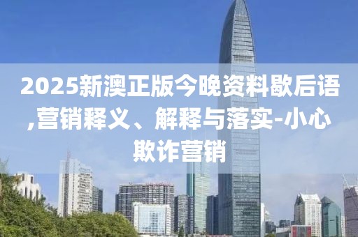 2025新澳正版今晚資料歇后語(yǔ),營(yíng)銷釋義、解釋與落實(shí)-小心欺詐營(yíng)銷