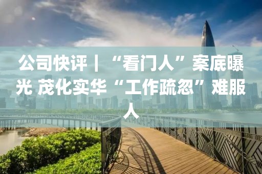 公司快評(píng)｜“看門人”案底曝光 茂化實(shí)華“工作疏忽”難服人