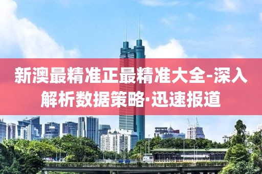 新澳最精準正最精準大全-深入解析數(shù)據(jù)策略·迅速報道