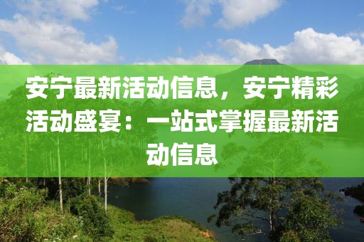 安寧最新活動(dòng)信息，安寧精彩活動(dòng)盛宴：一站式掌握最新活動(dòng)信息