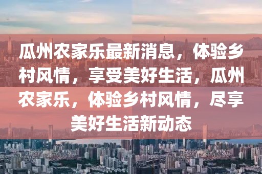 瓜州農(nóng)家樂最新消息，體驗鄉(xiāng)村風情，享受美好生活，瓜州農(nóng)家樂，體驗鄉(xiāng)村風情，盡享美好生活新動態(tài)