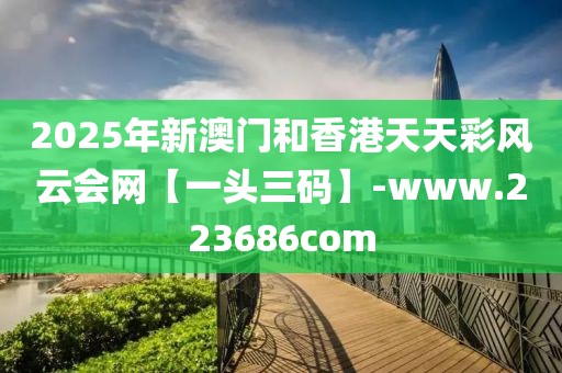 2025年新澳門和香港天天彩風(fēng)云會網(wǎng)【一頭三碼】-www.223686com