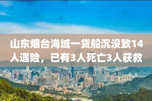 山東煙臺(tái)海域一貨船沉沒致14人遇險(xiǎn)，已有3人死亡3人獲救