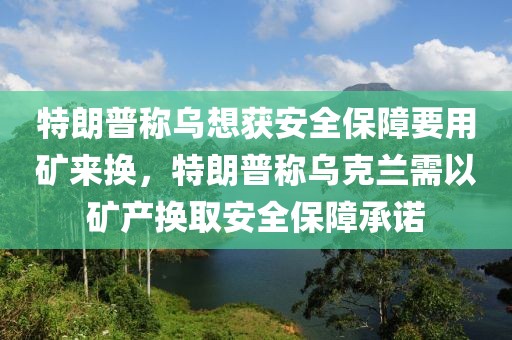 特朗普稱(chēng)烏想獲安全保障要用礦來(lái)?yè)Q，特朗普稱(chēng)烏克蘭需以礦產(chǎn)換取安全保障承諾